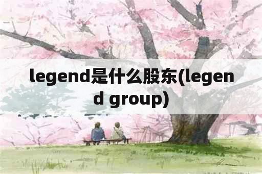legend是什么股东(legend group)